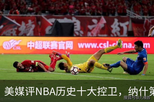 美媒评NBA历史十大控卫，纳什第9，保罗第5，库里屈居第2