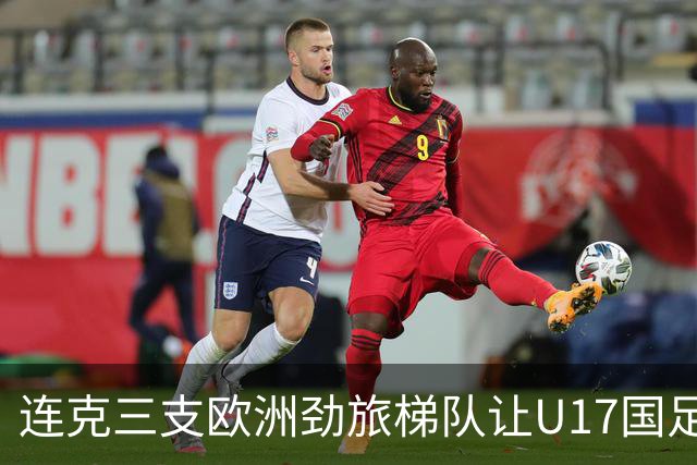 连克三支欧洲劲旅梯队让U17国足备受期待，这批足球少年能达到什么高度？
